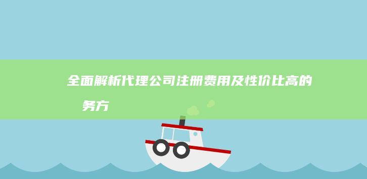 全面解析：代理公司注册费用及性价比高的服务方案