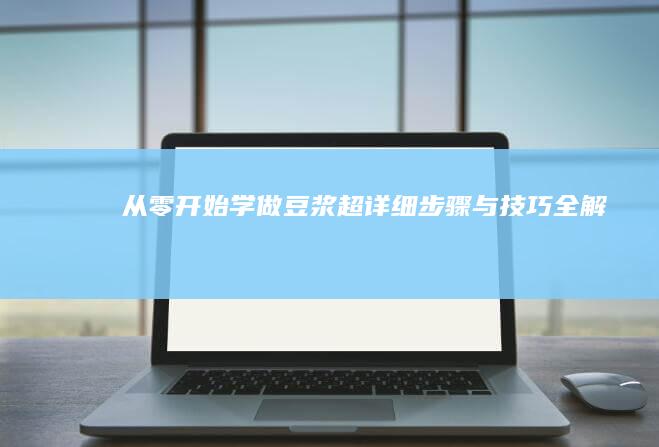 从零开始学做豆浆：超详细步骤与技巧全解析